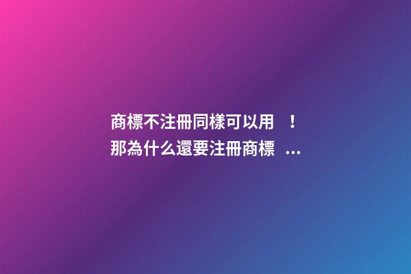 商標不注冊同樣可以用！那為什么還要注冊商標？